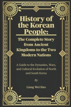 History of the Korean People: The Complete Story from Ancient Kingdoms to the Two Modern Nations: A Guide to the Dynasties, Wars, and Cultural Evolution of North and South Korea