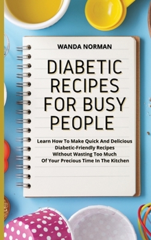 Hardcover Diabetic Recipes for Busy People: Learn How To Make Quick And Delicious Diabetic-Friendly Recipes Without Wasting Too Much Of Your Precious Time In Th Book