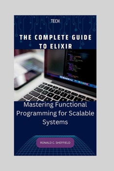 THE COMPLETE GUIDE TO ELIXIR: Mastering Functional Programming for Scalable Systems