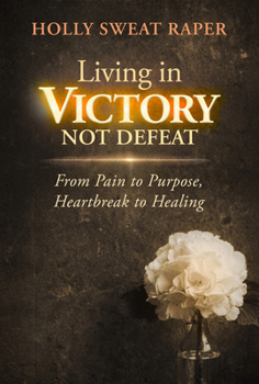 Living in Victory Not Defeat: From Pain to Purpose, Heartbreak to Healing