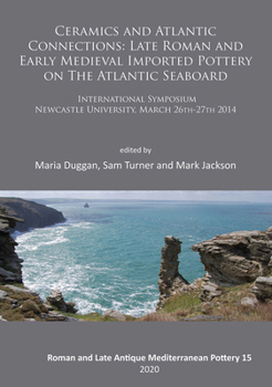 Ceramics and Atlantic Connections: Late Roman and Early Medieval Imported Pottery on the Atlantic Seaboard: Proceedings of an International Symposium at Newcastle University, March 2014
