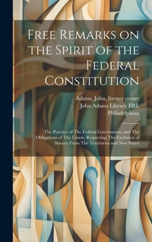 Hardcover Free Remarks on the Spirit of the Federal Constitution: The Practice of The Federal Government, and The Obligations of The Union, Respecting The Exclu Book