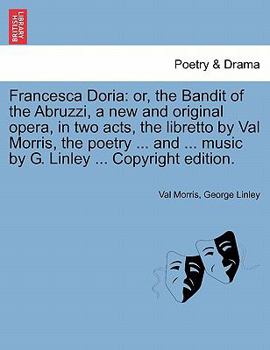 Paperback Francesca Doria: Or, the Bandit of the Abruzzi, a New and Original Opera, in Two Acts, the Libretto by Val Morris, the Poetry ... and . Book