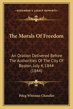 The Morals Of Freedom: An Oration Delivered Before The Authorities Of The City Of Boston, July 4, 1844 (1844)