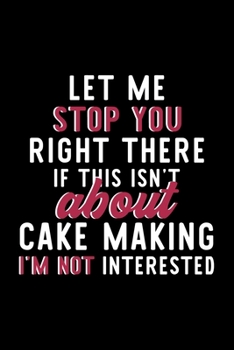 Let Me Stop You Right There If This Isn't About Cake Making I'm Not Interested: Notebook for Cake Making Lover | Great Christmas & Birthday Gift Idea ... Cake Making Fan Diary | 120 pages 6x9 inches