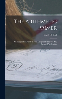 Hardcover The Arithmetic Primer: An Independent Number Book Designed to Precede Any Series of Arithmetics Book