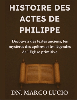 HISTOIRE DES ACTES DE PHILIPPE: Découvrir des textes anciens, les mystères des apôtres et les légendes de l'Église primitive (French Edition)