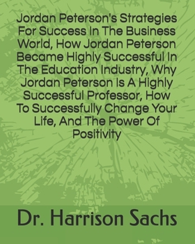 Jordan Peterson's Strategies For Success In The Business World, How Jordan Peterson Became Highly Successful In The Education Industry, Why Jordan ... Change Your Life, And The Power Of Positivity