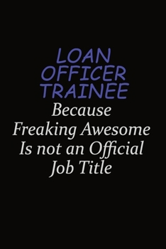 Loan Officer Trainee Because Freaking Awesome Is Not An Official Job Title: Career journal, notebook and writing journal for encouraging men, women and kids. A framework for building your career.
