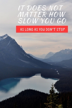 It Does Not Matter How Slow You Go As Long As You Don't Stop: Inspirational Personal Goals Notebook Reminding You of Aspiring to Live Your Best Life & Never Giving Up on Your Dreams.