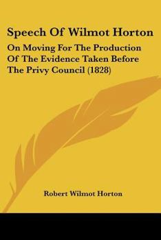 Speech Of Wilmot Horton: On Moving For The Production Of The Evidence Taken Before The Privy Council