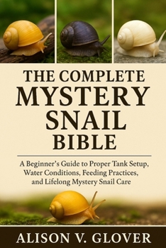 THE COMPLETE MYSTERY SNAIL BIBLE: A Beginner’s Guide to Proper Tank Setup, Water Conditions, Feeding Practices, and Lifelong Mystery Snail Care
