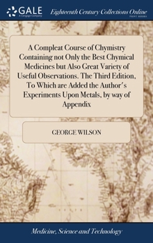 Hardcover A Compleat Course of Chymistry Containing not Only the Best Chymical Medicines but Also Great Variety of Useful Observations. The Third Edition, To Wh Book