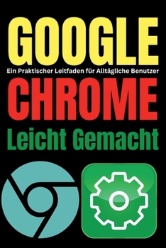Google Chrome Leicht Gemacht: Ein Praktischer Leitfaden für Alltägliche Benutzer (Tech Tips and Hacks for Everyone) (German Edition)