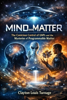 Mind Over Matter: The Conscious Control of UAPs and the Mysteries of Programmable Matter (The Cosmic Programmers)