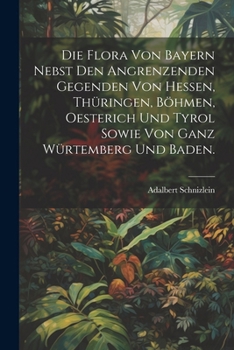 Paperback Die Flora von Bayern nebst den angrenzenden Gegenden von Hessen, Thüringen, Böhmen, Oesterich und Tyrol sowie von ganz Würtemberg und Baden. [German] Book