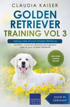 Golden Retriever Training Vol 3 – Taking care of your Golden Retriever: Nutrition, common diseases and general care of your Golden Retriever