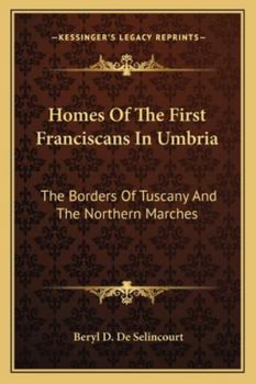Homes of the First Franciscans, in Umbria, the Borders of Tuscany, and the Northern Marches (Classic Reprint)