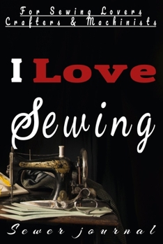 I Love Sewing : Sewing Fill-In Journal/planner/organizer,120pages to Fill up with Your Sewing Projects,craft Ideas,inspiration Patterns,sketches,sawtches of Fabric and Measurements Together in One Pla