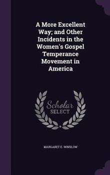 A More Excellent Way; and Other Incidents in the Women's Gospel Temperance Movement in America ...