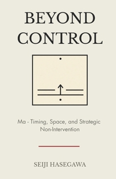 Beyond Control: Ma - The Japanese System for Timing, Space, and Strategic Non-Intervention (The Beyond Performance Series)