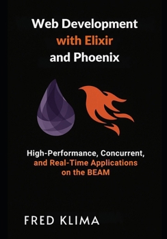 Web Development with Elixir and Phoenix: High-Performance, Concurrent, and Real-Time Applications on the BEAM