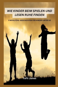 WIE KINDER BEIM SPIELEN UND LESEN RUHE FINDEN: 5 WOHLFÜHL-GESCHICHTEN FÜR KINDER UNTER 10