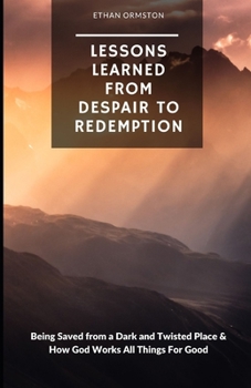 Lessons Learned from Despair to Redemption: Being Saved from a Dark and Twisted Place & How God Works All Things For Good