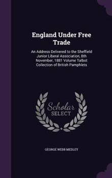 Hardcover England Under Free Trade: An Address Delivered to the Sheffield Junior Liberal Association, 8th November, 1881 Volume Talbot Collection of Briti Book