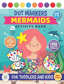 Dot Markers Mermaids Activity Book For Toddlers and Kids: Age 2 - 4 Preschool | SHAPES, NUMBERS and Alphabet | Fine motor skills | Cute Mermaids and Sealife coloring dots book