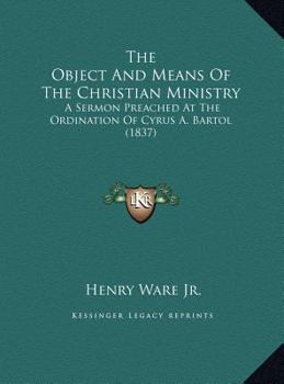 The Object And Means Of The Christian Ministry: A Sermon Preached At The Ordination Of Cyrus A. Bartol
