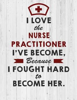 Nurse Practitioner: I Love the Nurse Practitioner I've Become Because I Fought Hard To Become Her Notebook - Cute Nurse Gift for Women & Nurse ... Notebook/Journal/Diary (7.44 x 9.69 inches)