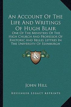 Paperback An Account Of The Life And Writings Of Hugh Blair: One Of The Ministers Of The High Church And Professor Of Rhetoric And Belles Lettres In The Univers Book