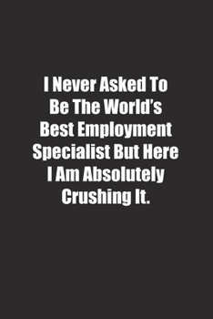 Paperback I Never Asked To Be The World's Best Employment Specialist But Here I Am Absolutely Crushing It.: Lined notebook Book