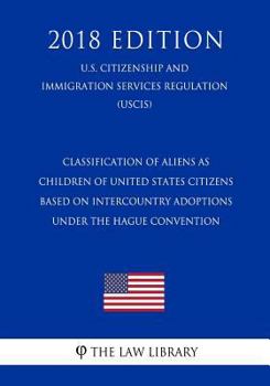 Classification of Aliens as Children of United States Citizens Based on Intercountry Adoptions Under the Hague Convention (U.S. Citizenship and Immigration Services Regulation) (USCIS) (2018 Edition)