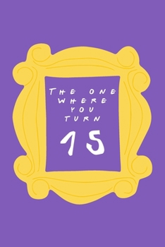 The One Where You Turn 15: Friends TV Show Inspired Birthday Gift for Fifteen Year Old Boy or Girl Blank Ruled Notebook Journal for 15th Birthday Better Than A Card!
