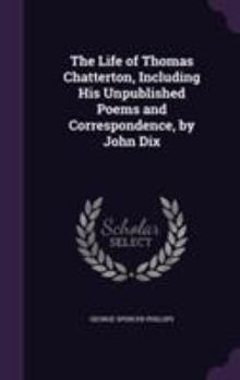 Hardcover The Life of Thomas Chatterton, Including His Unpublished Poems and Correspondence, by John Dix Book