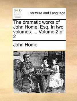 Paperback The Dramatic Works of John Home, Esq. in Two Volumes. ... Volume 2 of 2 Book