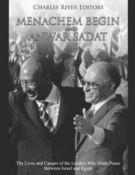 Menachem Begin and Anwar Sadat: The Lives and Careers of the Leaders Who Made Peace Between Israel and Egypt