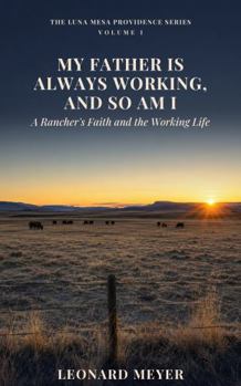 My Father Is Always Working And So Am I: A Rancher's Faith and the Working Life (The Luna Mesa Providence Series)
