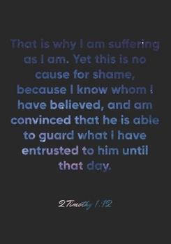 Paperback 2 Timothy 1: 12 Notebook: That is why I am suffering as I am. Yet this is no cause for shame, because I know whom I have believed, Book