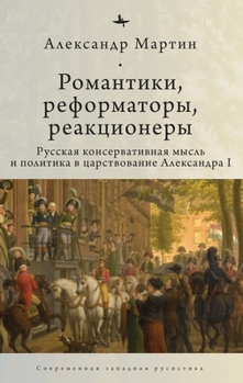 Romantics, Reformers, Reactionaries, Russian Conservative.: Thought and Politics, in the Reign of Alexander I