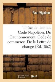 Paperback Thèse de Licence. Code Napoléon. Du Cautionnement. Code de Commerce. de la Lettre de Change: Droit Administratif. de la Compétence Administrative Et J [French] Book