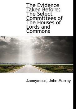The Evidence Taken Before: The Select Committees of The Houses of Lords and Commons