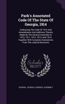 Park's Annotated Code Of The State Of Georgia, 1914: Embracing The Code Of 1910 And Amendments And Additions Thereto Made By The General Assembly In ... Annotations From The Judicial Decisions...