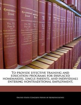 Paperback To Provide Effective Training and Education Programs for Displaced Homemakers, Single Parents, and Individuals Entering Nontraditional Employment. Book