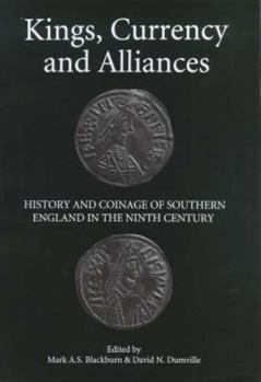 Kings, Currency and Alliances: History and Coinage of Southern England in the Ninth Century (Studies in Anglo-Saxon History)