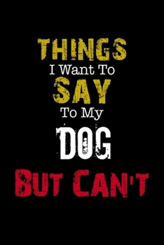 Things I Want to Say to My Dog But Can't " Notebook Funny Gift: Lined Notebook / Journal Gift, 110 Pages, 6x9, Soft Cover, Matte Finish
