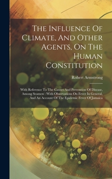 Hardcover The Influence Of Climate, And Other Agents, On The Human Constitution: With Reference To The Causes And Prevention Of Disease, Among Seamen: With Obse Book