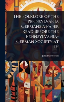 The Folklore of the Pennsylvania Germans a Paper Read Before the Pennsylvania-German Society at Th